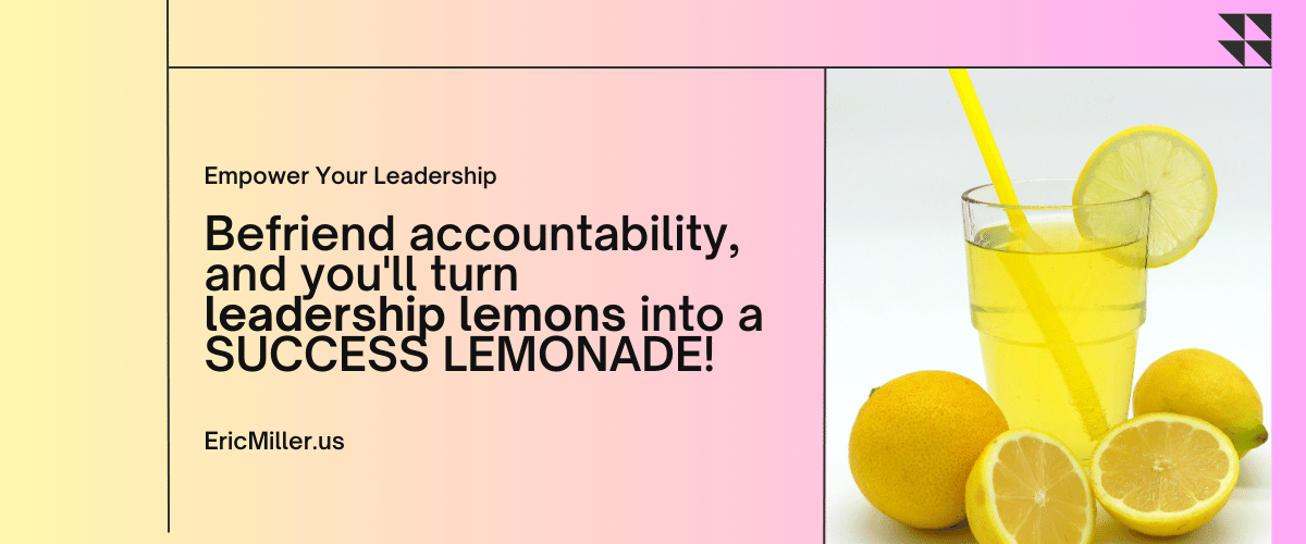 Befriend accountability, and you'll turn leadership lemons into a success lemonade! – Eric Miller 