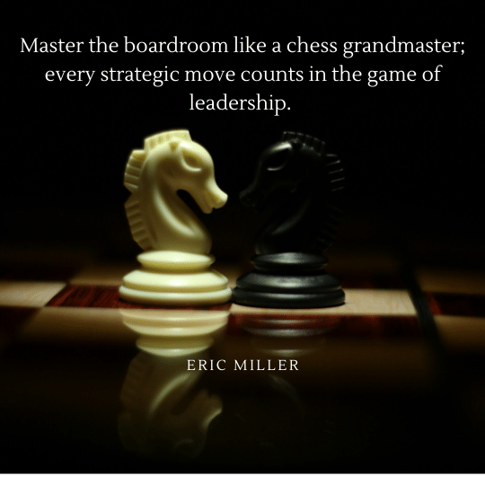 Master the boardroom like a chess grandmaster; every strategic move counts in the game of leadership. – Eric Miller