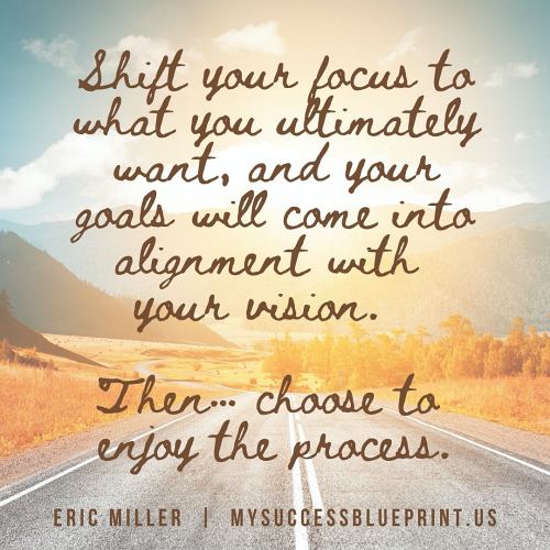  Shift your focus to what you ultimately want, and your goals will come into alignment with your vision, mysuccessblueprint.us, #EricMiller, #Newmindsetacademy