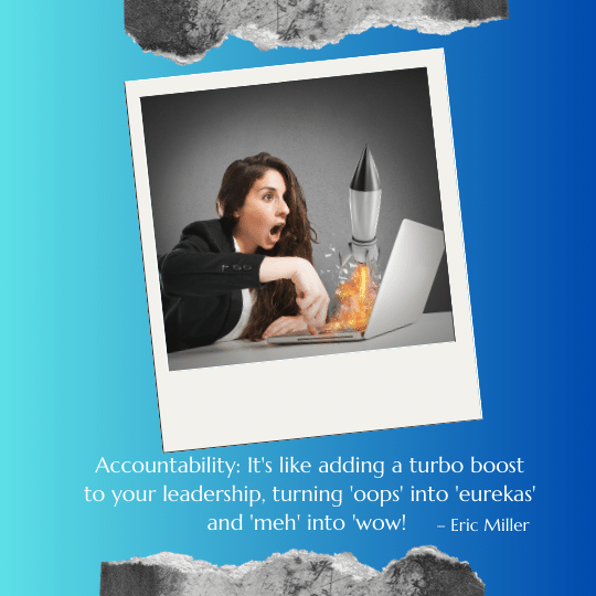 Accountability It's like adding a turbo boost to your leadership, turning 'oops' into 'eurekas' and 'meh' into 'wow! – Eric Miller