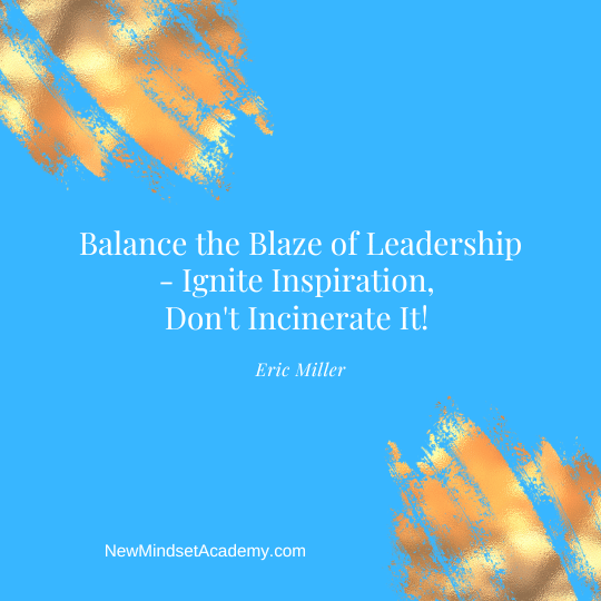 Balance the Blaze of Leadership - Ignite Inspiration, Don't Incinerate It! – Eric Miller, #newmindsetacademy