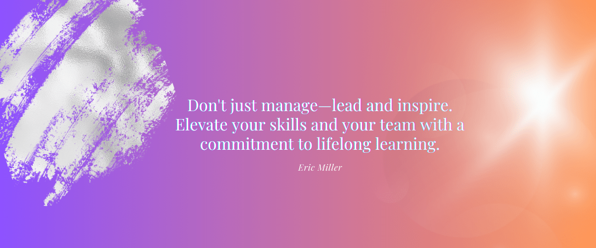 Don't just manage--lead and inspire. Elevate your skills and your team with a commitment to lifelong learning. – Eric Miller