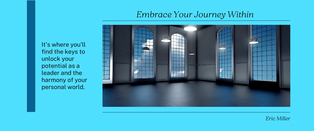 Embrace the journey within; it's where you'll find the keys to unlock your potential as a leader and the harmony of your personal world. – Eric Miller
