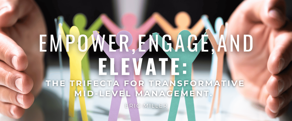 Empower, engage, and elevate the trifecta for transformative mid-level management. – Eric Miller