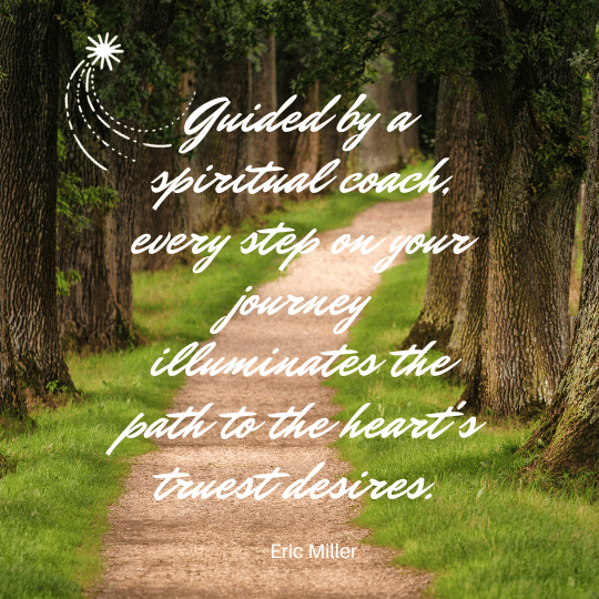 Guided by a spiritual coach, every step on your journey illuminates the path to the heart's truest desires. – Eric Miller