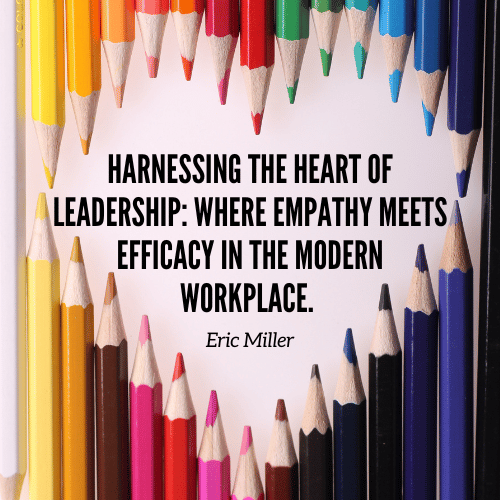 Harnessing the heart of leadership- where empathy meets efficacy in the modern workplace. – Eric Miller