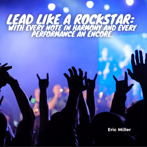 Lead like a rockstar with every note in harmony and every performance an encore – Eric Miller 