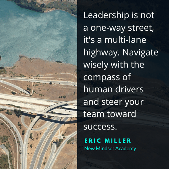 Leadership is not a one-way street, it's a multi-lane highway. Navigate wisely with the compass of human drivers and steer your team toward success. – Eric Miller