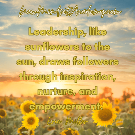 Leadership, like sunflowers to the sun, draws followers through inspiration, nurture, and empowerment. #newmindsetacademy, #ericmiller