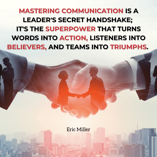Mastering communication is a leader's secret handshake; it's the superpower that turns words into action, listeners into believers, and teams into triumphs. – Eric Miller