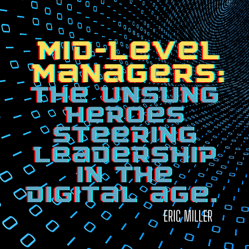Mid-level managers- the unsung heroes steering leadership in the digital age. – Eric Miller