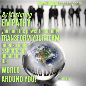 By mastering empathy, you hold the power to not only transform your team but also make a significant impact on the world around you. – Eric Miller, #newmindsetacademy