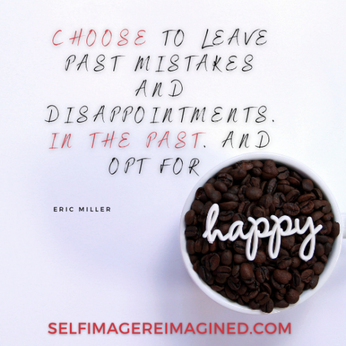 Choose to leave past mistakes and disappointments, in the past, and opt for happiness” #selfimageReimagined.com, #EricMiller