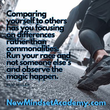 Comparing yourself to others has you focusing on differences rather than commonalities. Run your race and not someone else’s and observe the magic happen. #ericmiller, #newmindsetacademy