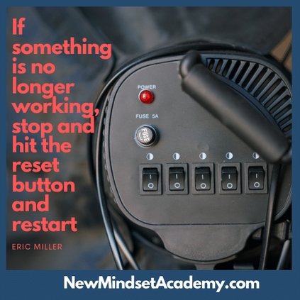 If something is no longer working, stop and hit the reset button and restart – Eric Miller, NewMindsetAcademy.com