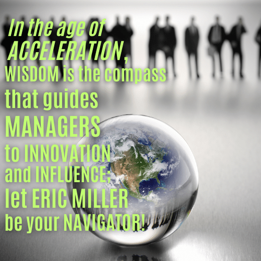 In the age of acceleration, wisdom is the compass that guides managers to innovation and influence; let Eric Miller be your navigator.