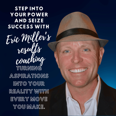 Step into your power and seize success with Eric Miller's results coaching, turning aspirations into your reality with every move you make 