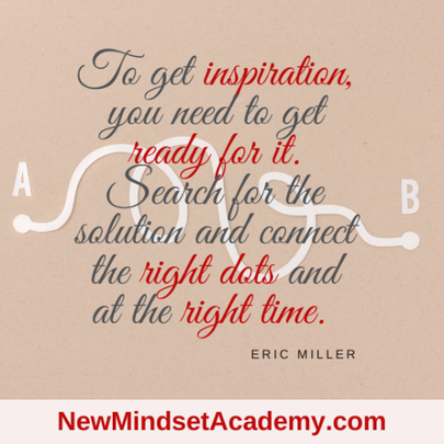 To get inspiration, you need to get ready for it. Search for the solution and connect the right dots and at the right time. #newmindsetacademy #EricMiller