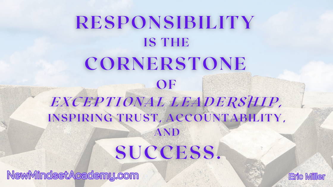 Responsibility is the cornerstone of exceptional leadership, inspiring trust, accountability, and success. – Eric Miller, #newmindsetacademy
