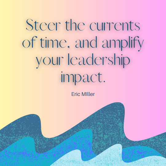 Steer the currents of time, and amplify your leadership impact. – Eric Miller