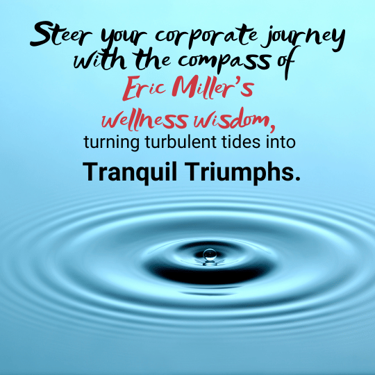 Steer your corporate journey with the compass of Eric Miller's wellness wisdom, turning turbulent tides into tranquil triumphs.