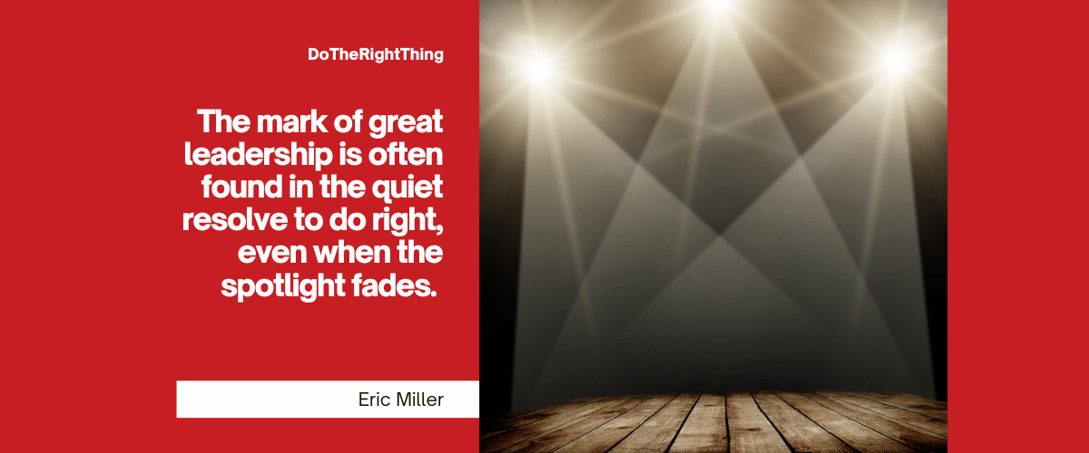The mark of great leadership is often found in the quiet resolve to do right, even when the spotlight fades. – Eric Miller