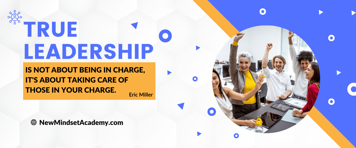 True leadership is not about being in charge, it's about taking care of those in your charge – Eric Miller, #newmindsetacademy