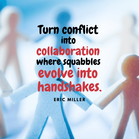 Turn conflict into collaboration where squabbles evolve into handshakes. – Eric Miller