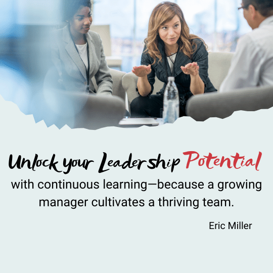 Unlock your leadership potential with continuous learning--because a growing manager cultivates a thriving team. – Eric Miller